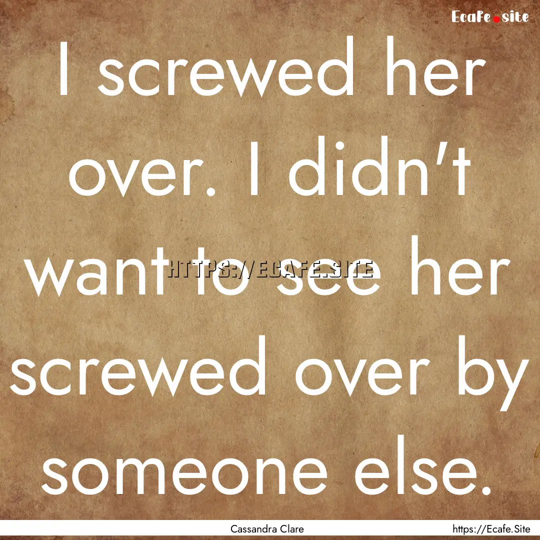 I screwed her over. I didn't want to see.... : Quote by Cassandra Clare