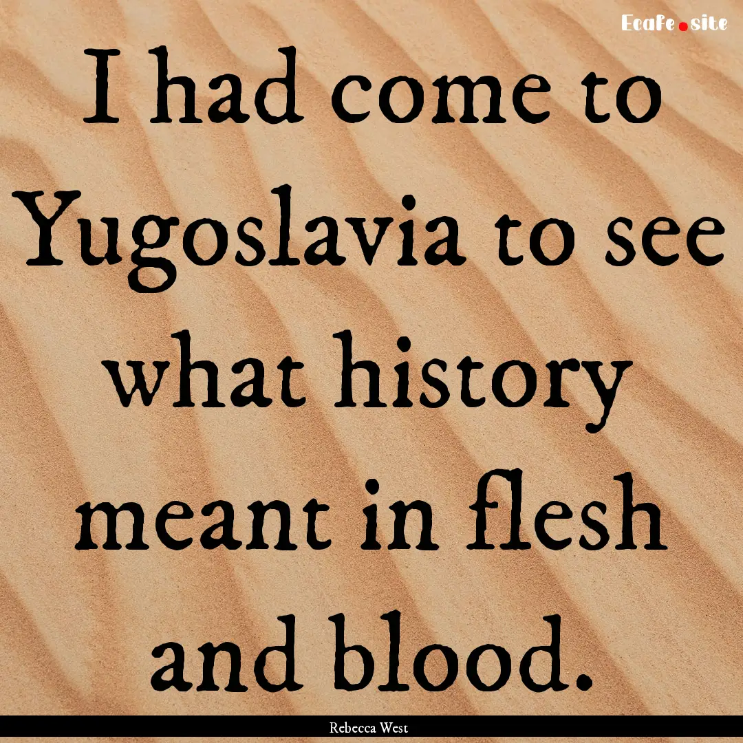 I had come to Yugoslavia to see what history.... : Quote by Rebecca West