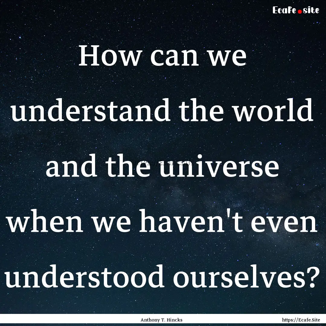 How can we understand the world and the universe.... : Quote by Anthony T. Hincks