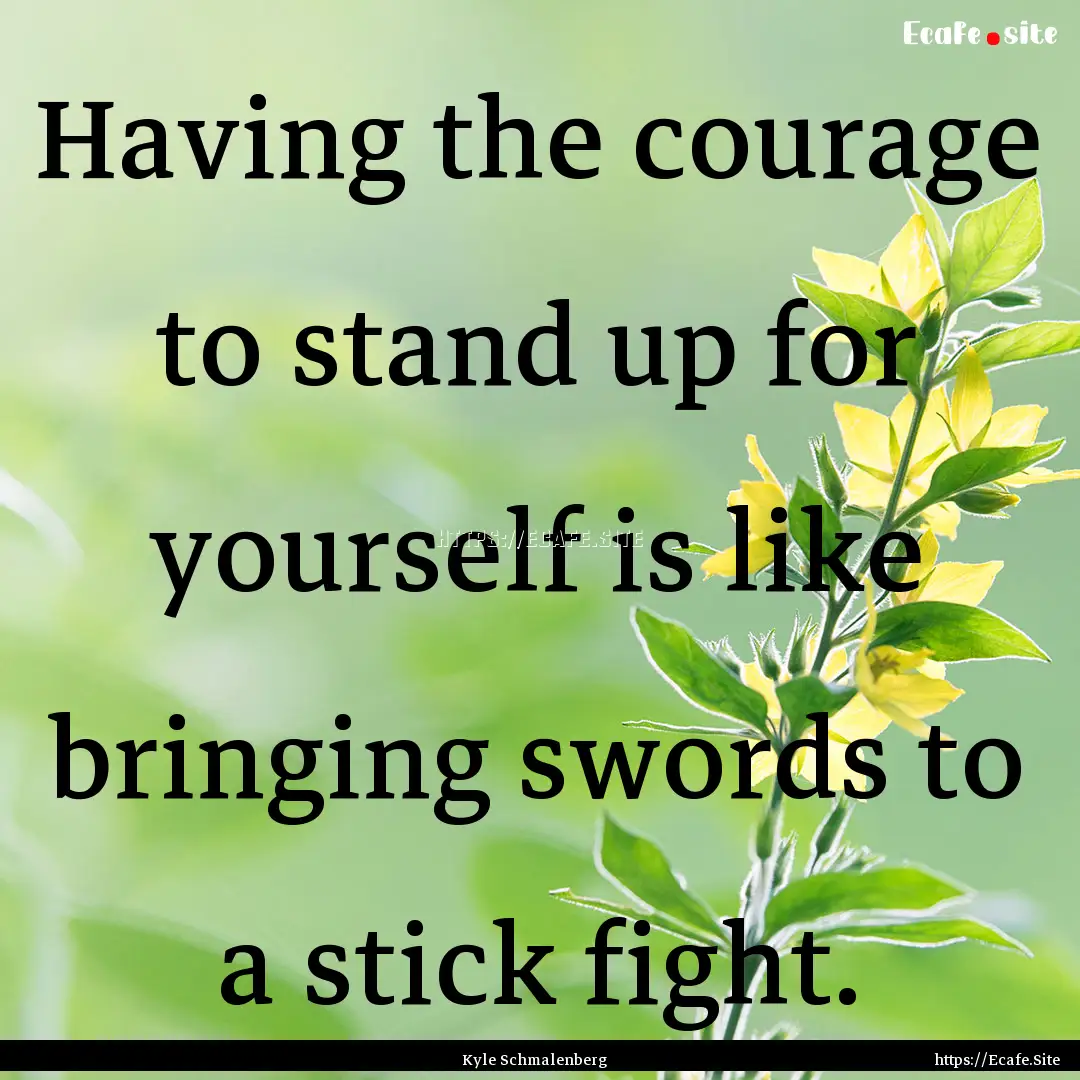 Having the courage to stand up for yourself.... : Quote by Kyle Schmalenberg