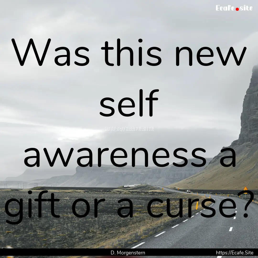 Was this new self awareness a gift or a curse?.... : Quote by D. Morgenstern