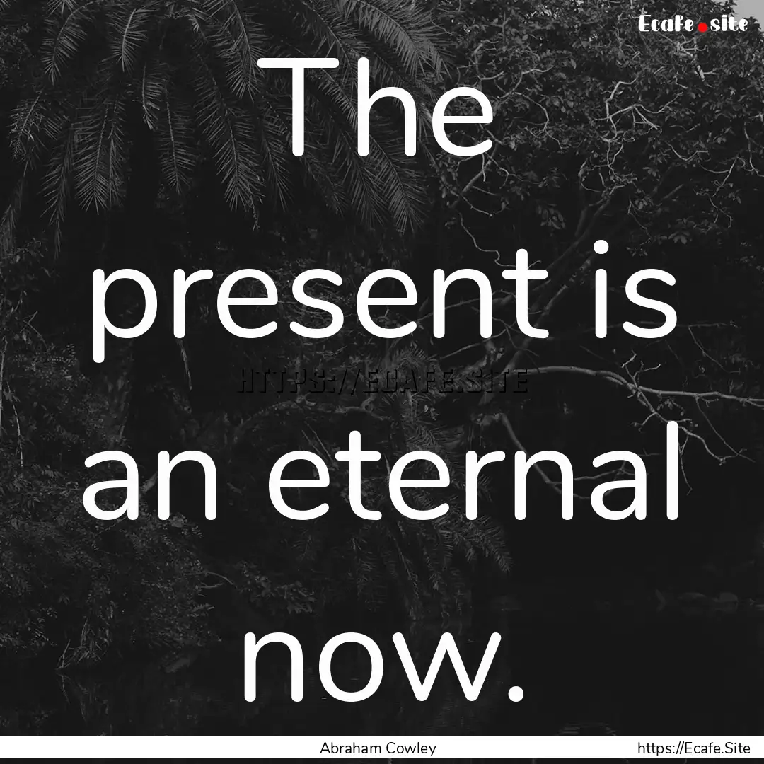 The present is an eternal now. : Quote by Abraham Cowley