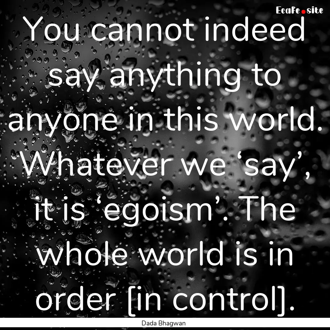 You cannot indeed say anything to anyone.... : Quote by Dada Bhagwan