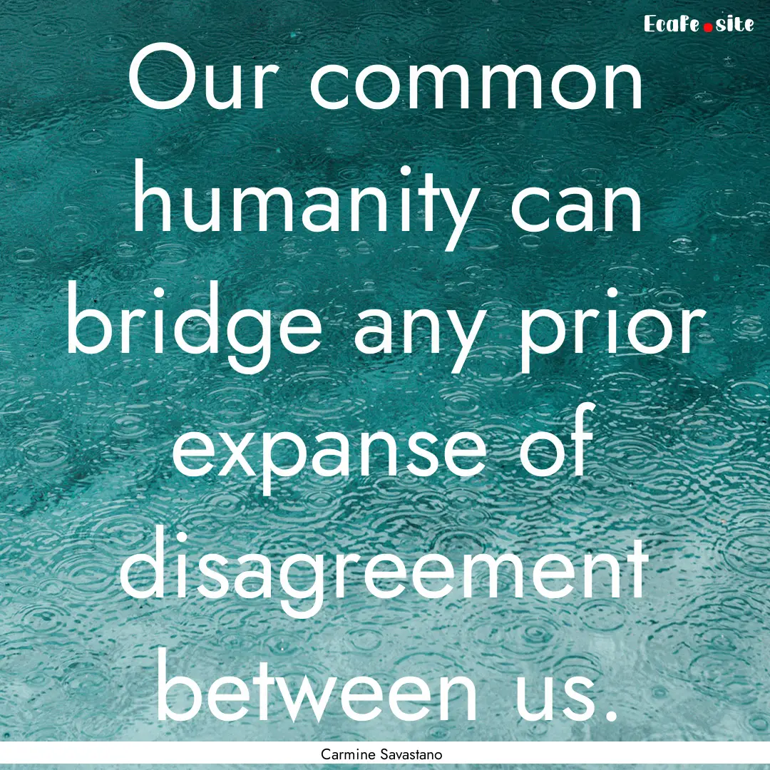 Our common humanity can bridge any prior.... : Quote by Carmine Savastano