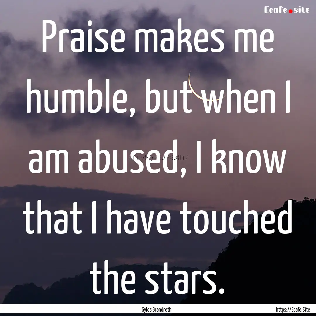 Praise makes me humble, but when I am abused,.... : Quote by Gyles Brandreth