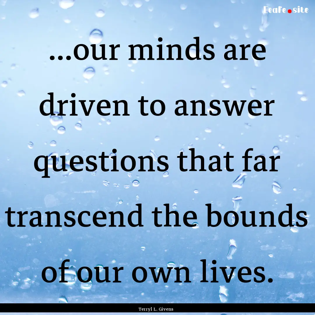 ...our minds are driven to answer questions.... : Quote by Terryl L. Givens