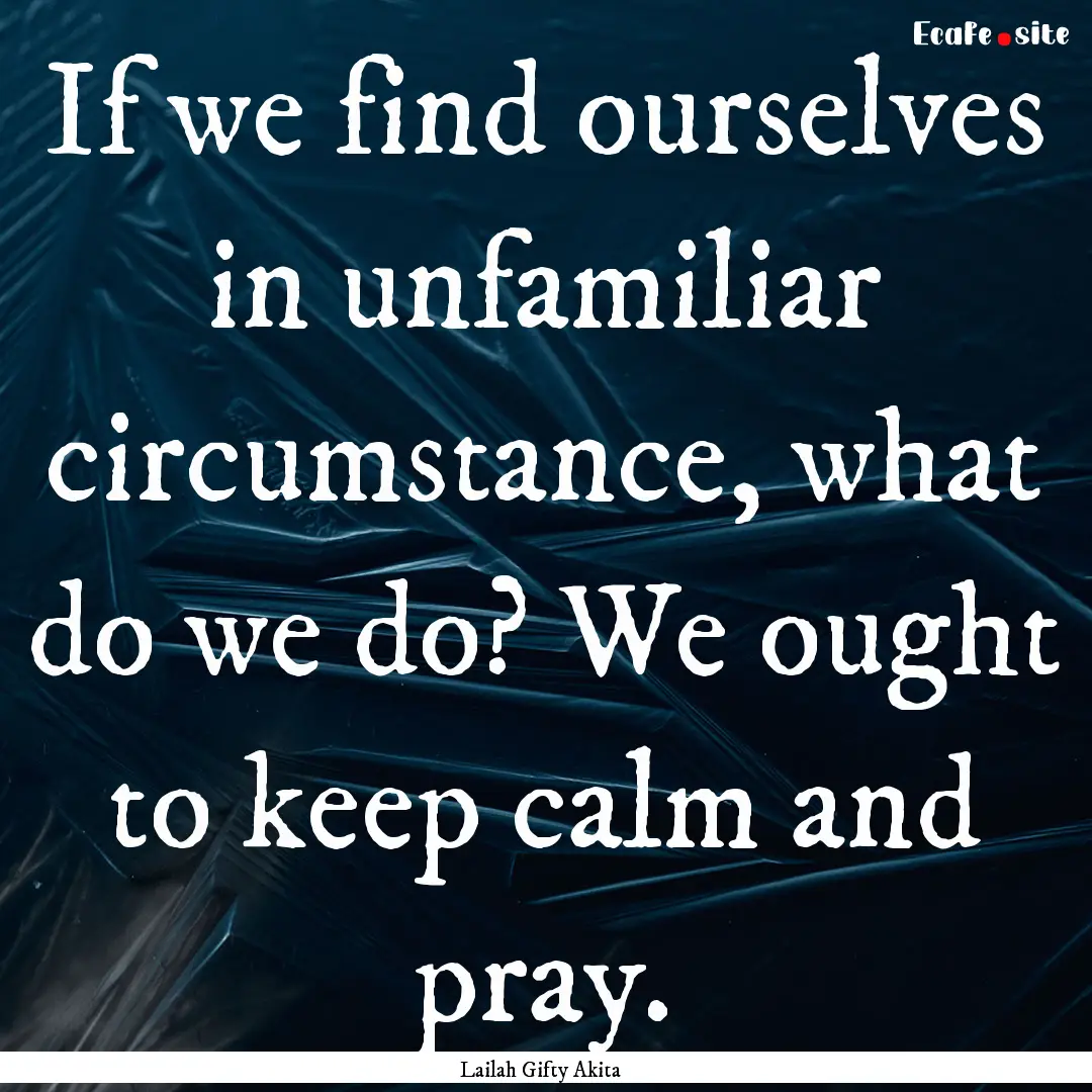 If we find ourselves in unfamiliar circumstance,.... : Quote by Lailah Gifty Akita