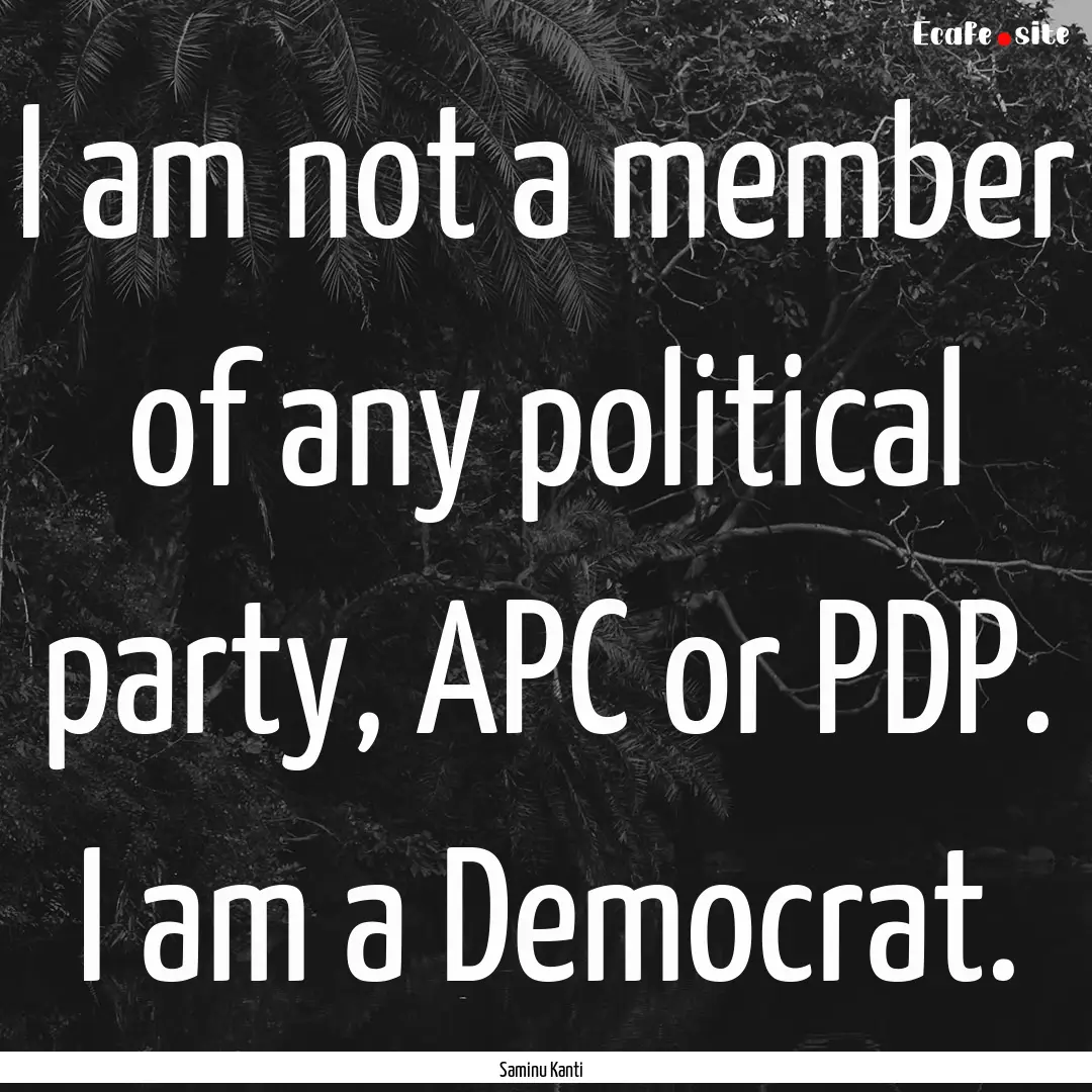 I am not a member of any political party,.... : Quote by Saminu Kanti