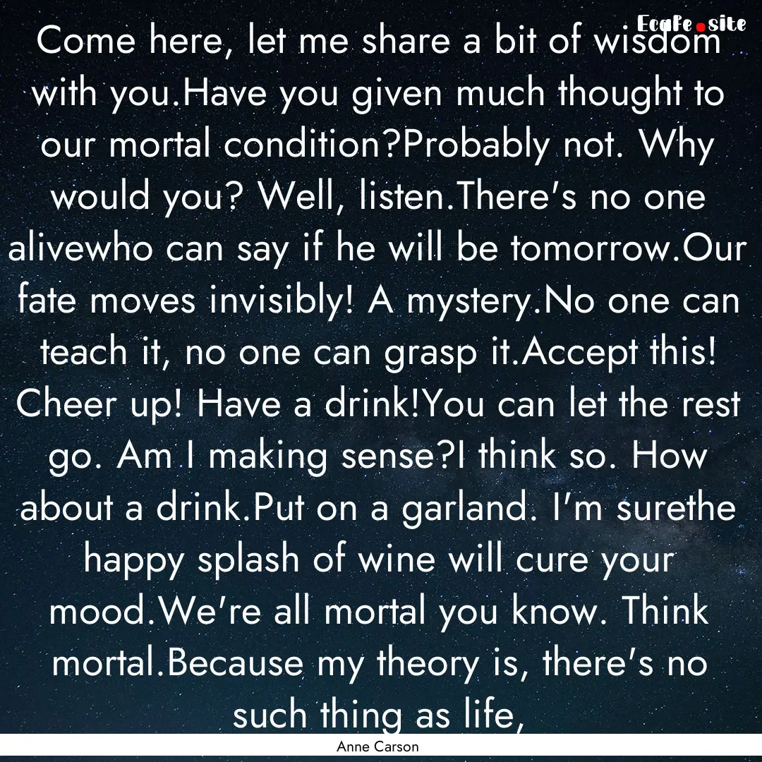 Come here, let me share a bit of wisdom with.... : Quote by Anne Carson