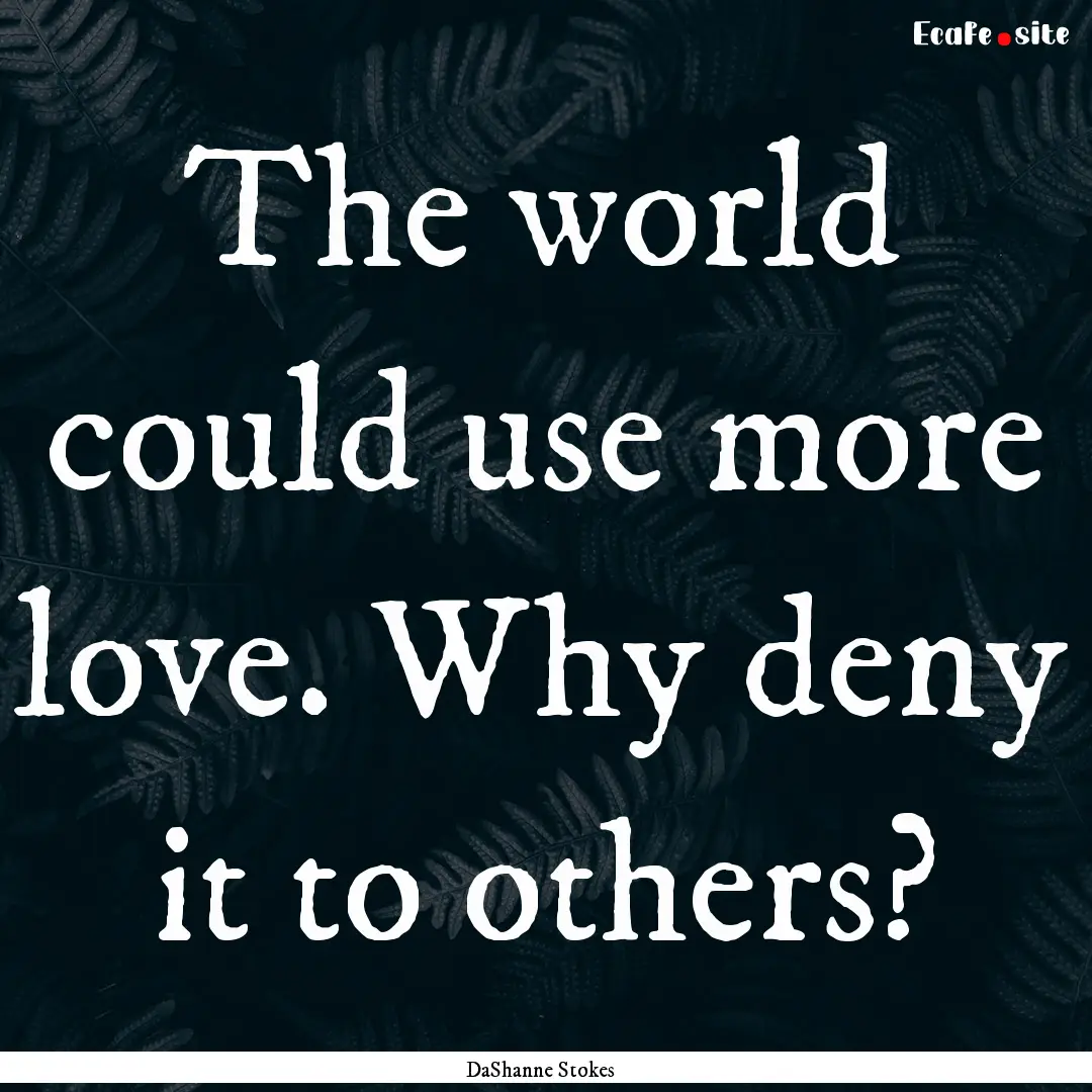 The world could use more love. Why deny it.... : Quote by DaShanne Stokes