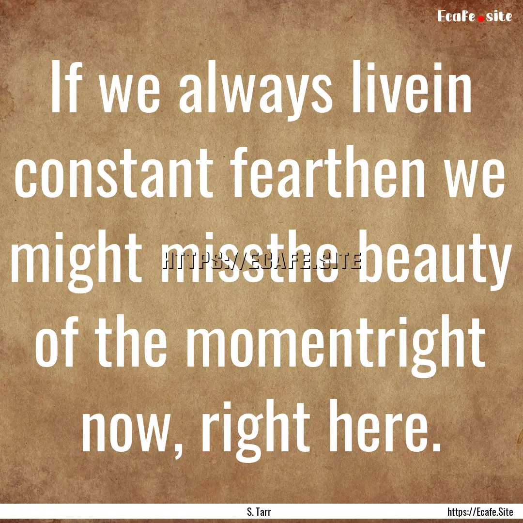 If we always livein constant fearthen we.... : Quote by S. Tarr