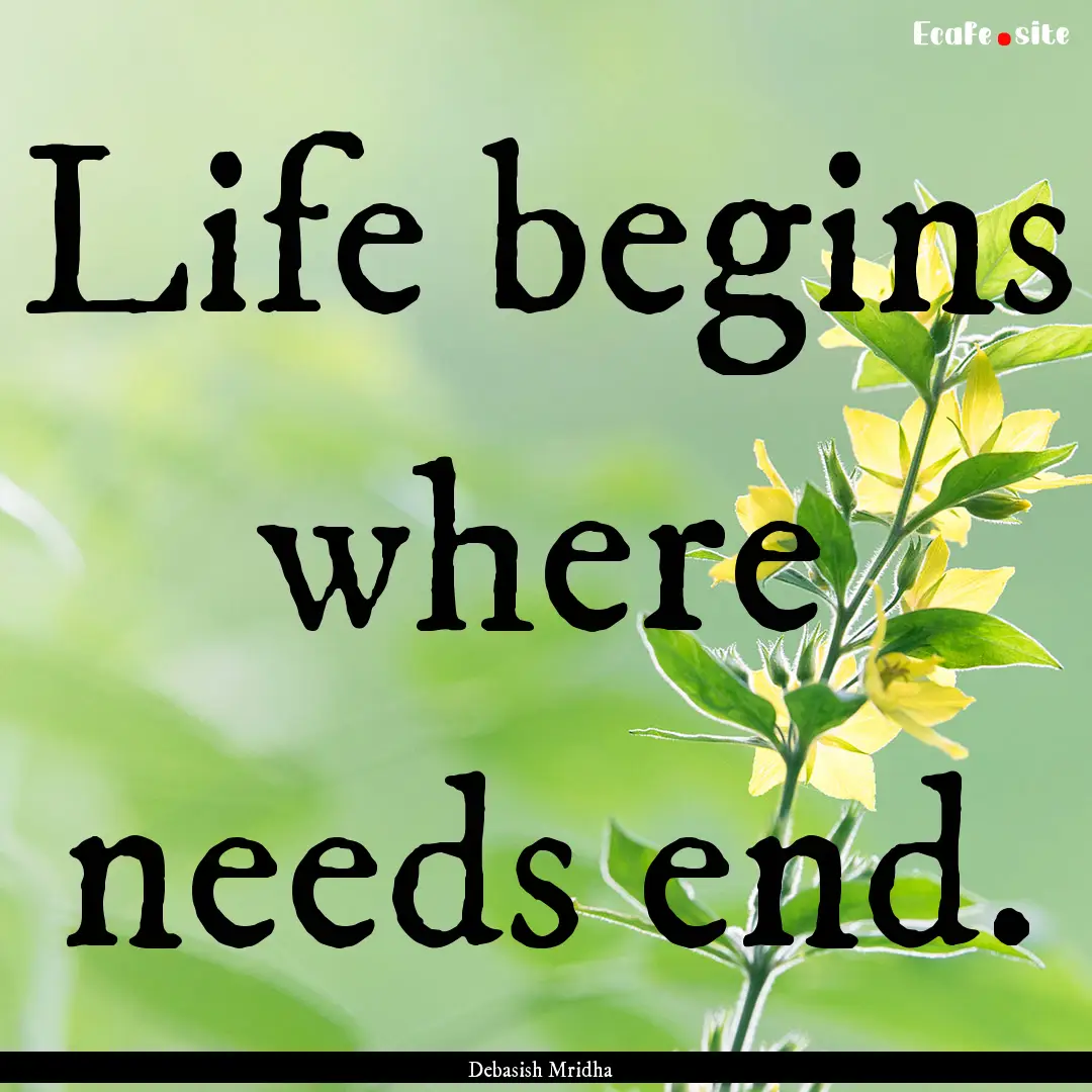 Life begins where needs end. : Quote by Debasish Mridha