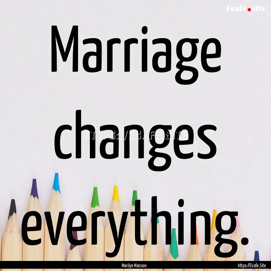 Marriage changes everything. : Quote by Marilyn Manson