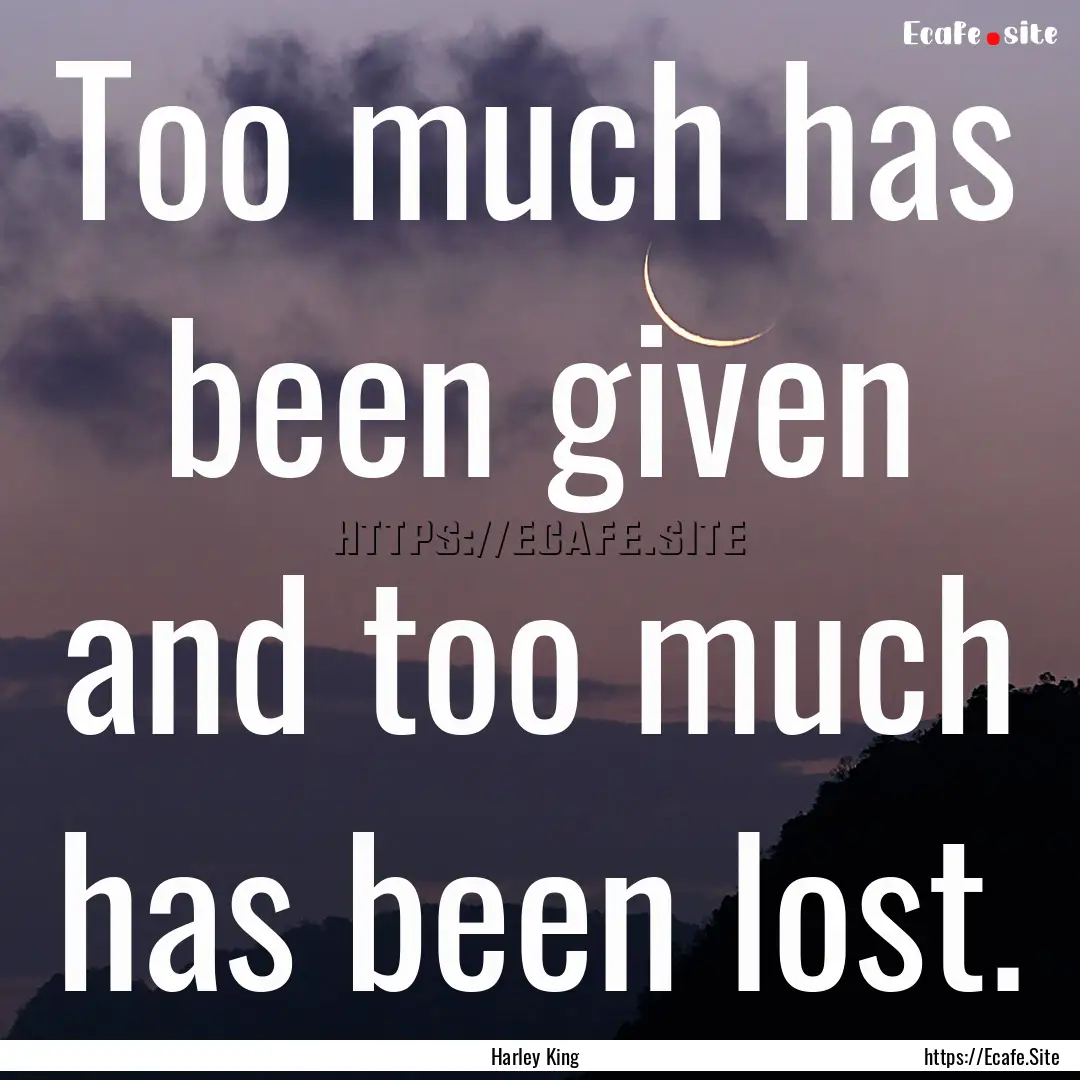 Too much has been given and too much has.... : Quote by Harley King