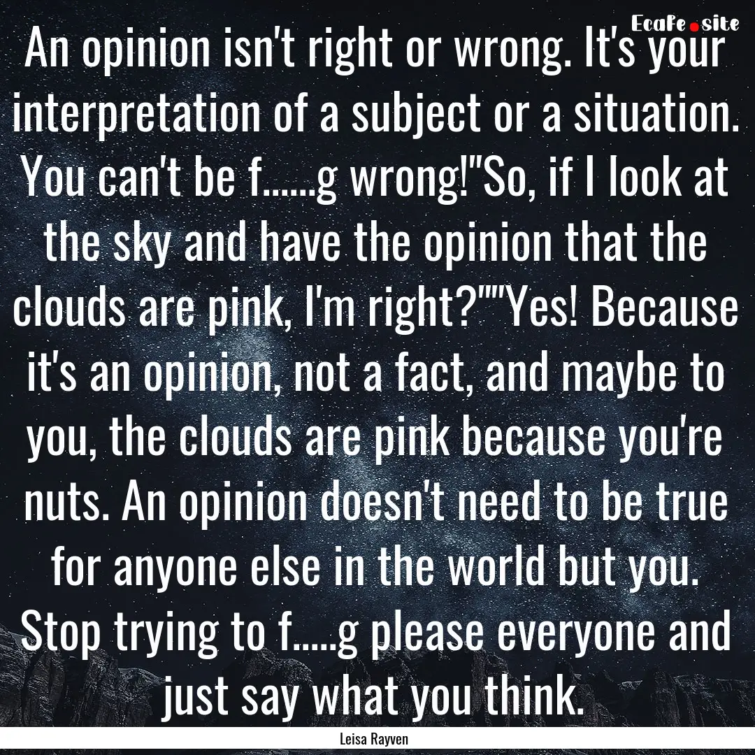 An opinion isn't right or wrong. It's your.... : Quote by Leisa Rayven