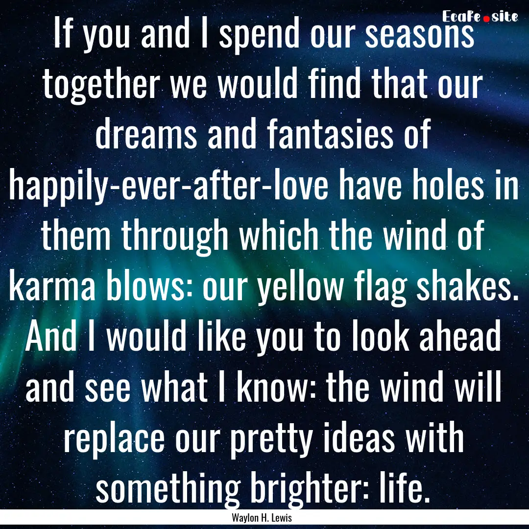 If you and I spend our seasons together we.... : Quote by Waylon H. Lewis