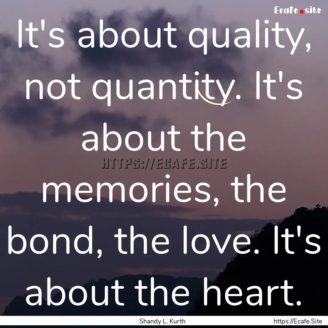 It's about quality, not quantity. It's about.... : Quote by Shandy L. Kurth