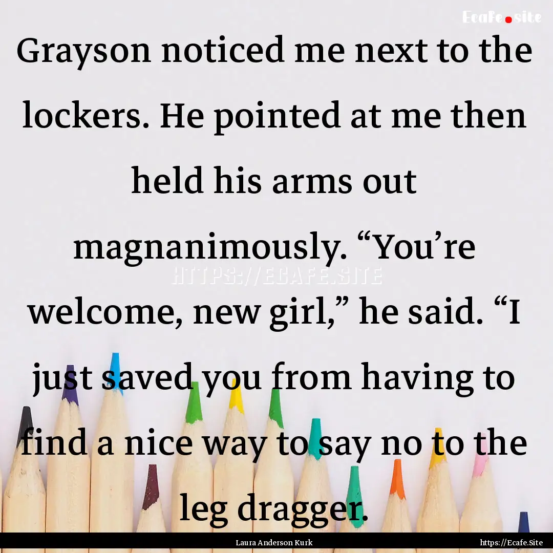 Grayson noticed me next to the lockers. He.... : Quote by Laura Anderson Kurk