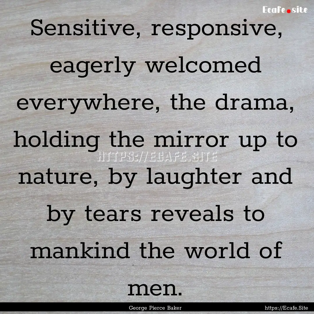 Sensitive, responsive, eagerly welcomed everywhere,.... : Quote by George Pierce Baker