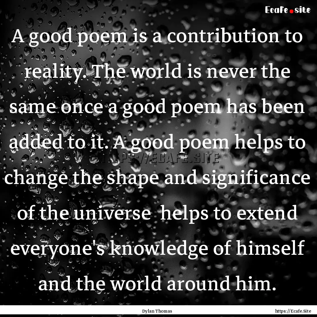 A good poem is a contribution to reality..... : Quote by Dylan Thomas