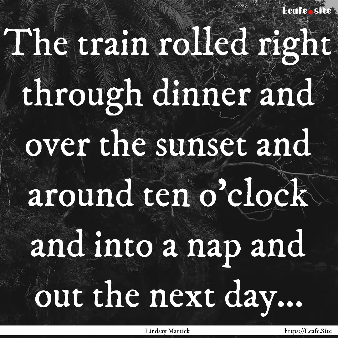 The train rolled right through dinner and.... : Quote by Lindsay Mattick