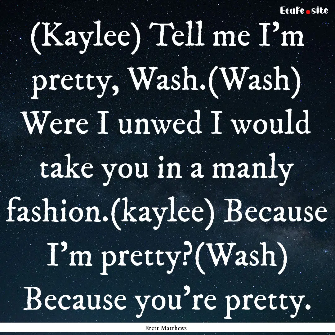 (Kaylee) Tell me I'm pretty, Wash.(Wash).... : Quote by Brett Matthews