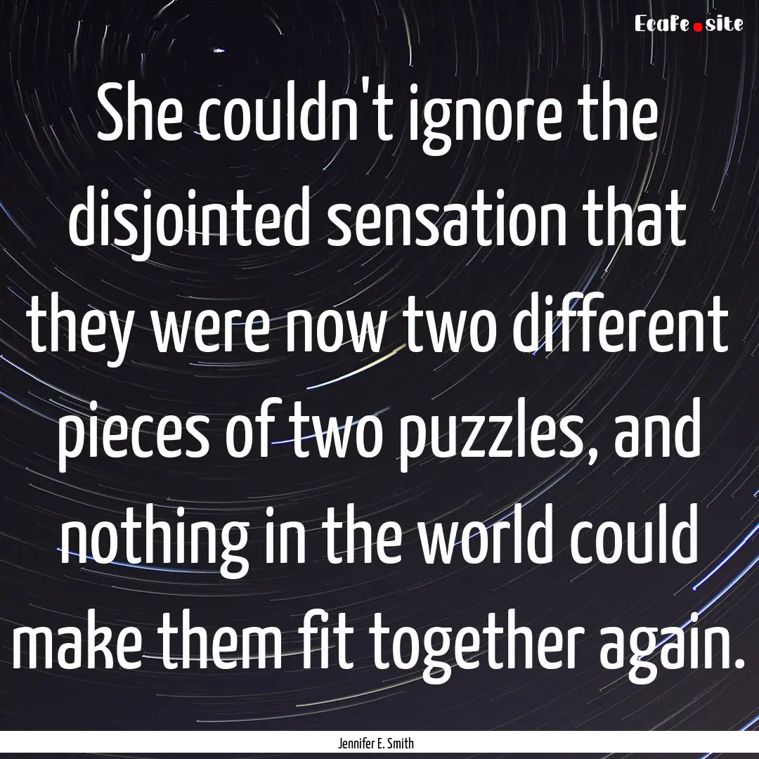 She couldn't ignore the disjointed sensation.... : Quote by Jennifer E. Smith