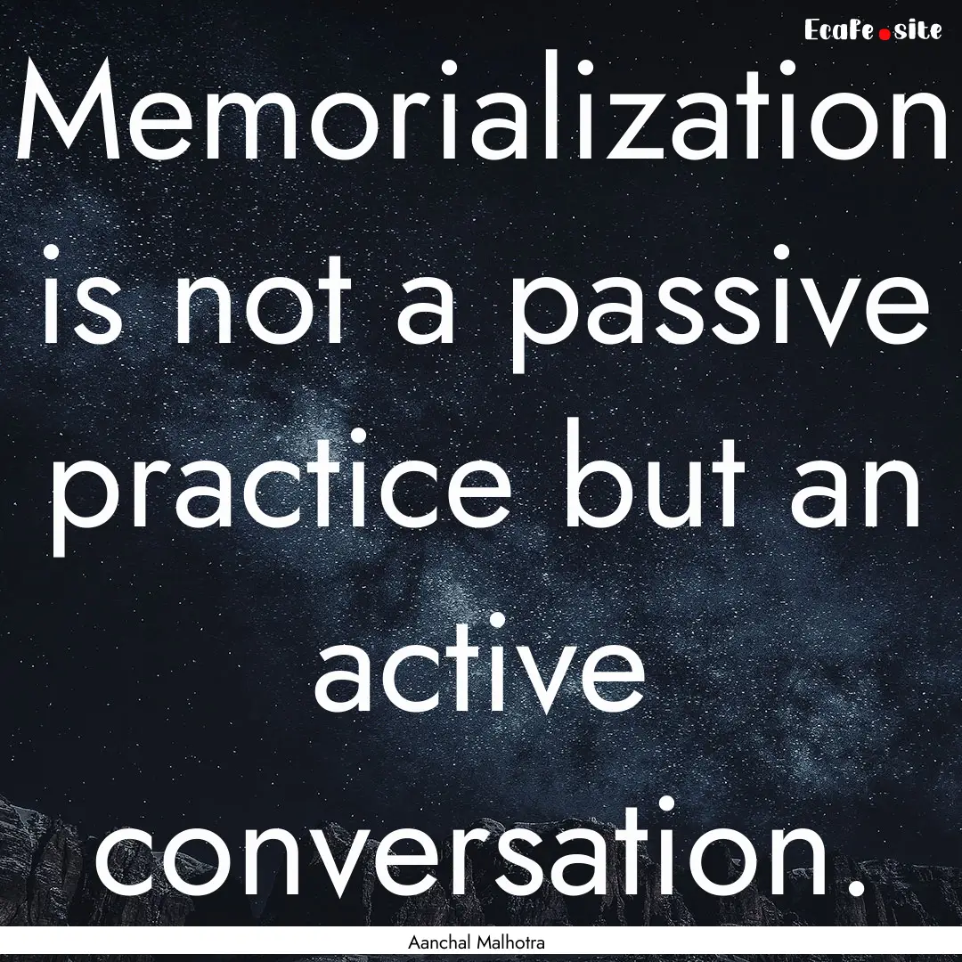 Memorialization is not a passive practice.... : Quote by Aanchal Malhotra