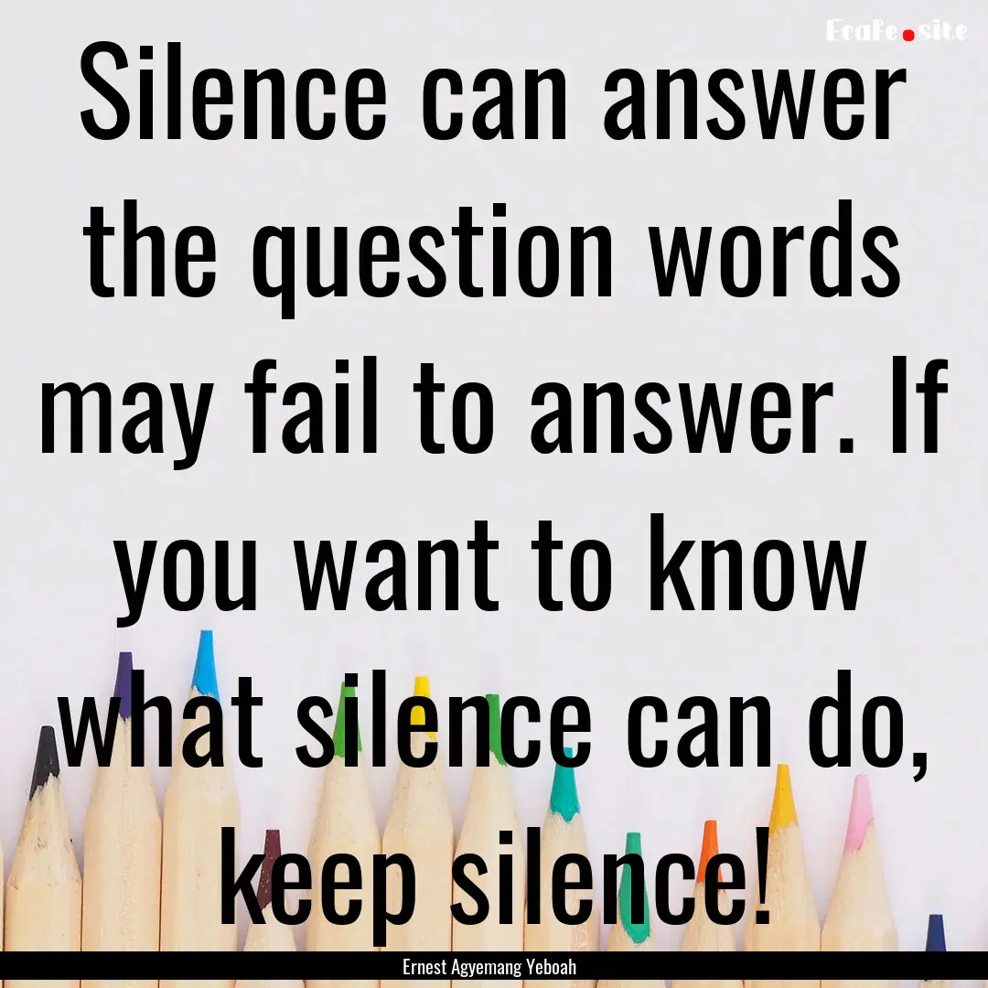 Silence can answer the question words may.... : Quote by Ernest Agyemang Yeboah