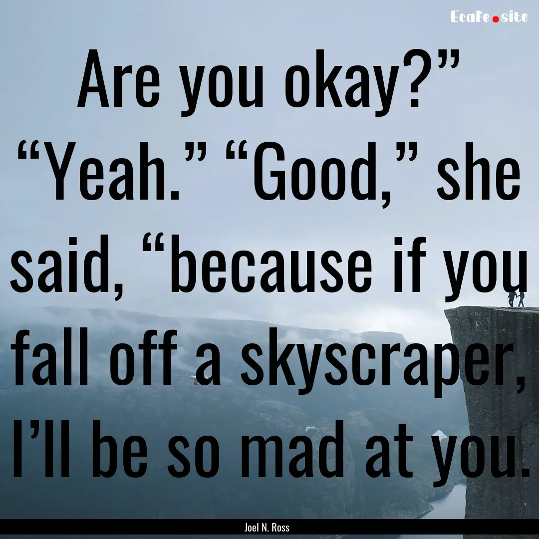 Are you okay?” “Yeah.” “Good,”.... : Quote by Joel N. Ross