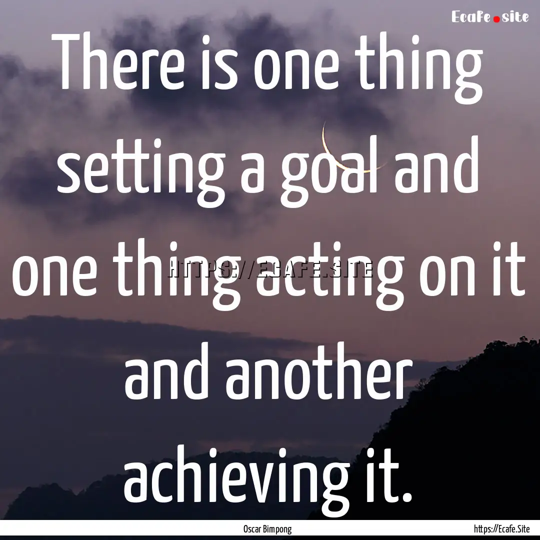 There is one thing setting a goal and one.... : Quote by Oscar Bimpong