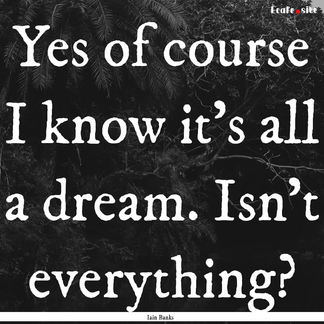 Yes of course I know it's all a dream. Isn't.... : Quote by Iain Banks