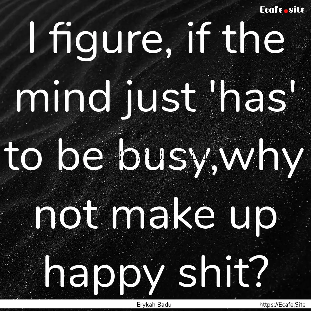 I figure, if the mind just 'has' to be busy,why.... : Quote by Erykah Badu