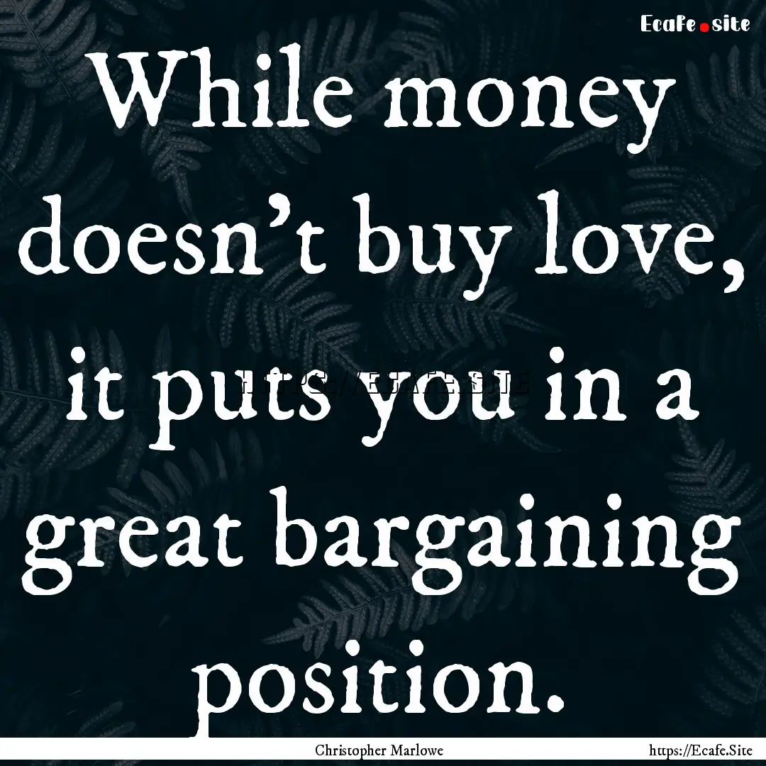 While money doesn't buy love, it puts you.... : Quote by Christopher Marlowe