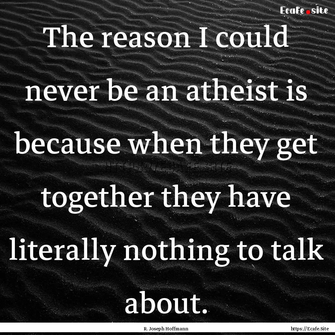 The reason I could never be an atheist is.... : Quote by R. Joseph Hoffmann