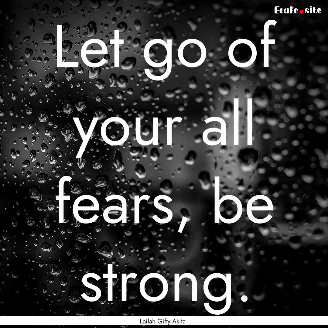 Let go of your all fears, be strong. : Quote by Lailah Gifty Akita