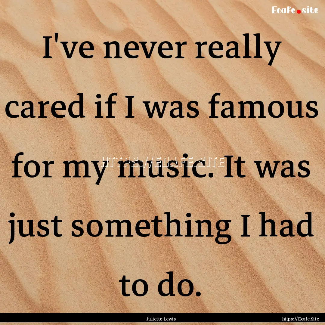 I've never really cared if I was famous for.... : Quote by Juliette Lewis