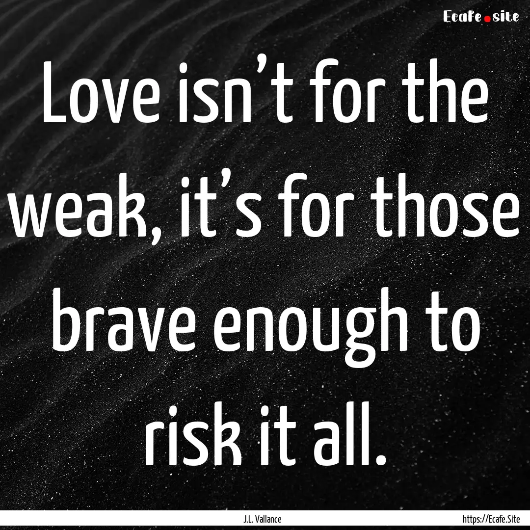 Love isn’t for the weak, it’s for those.... : Quote by J.L. Vallance