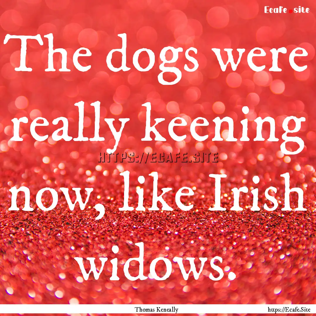 The dogs were really keening now, like Irish.... : Quote by Thomas Keneally