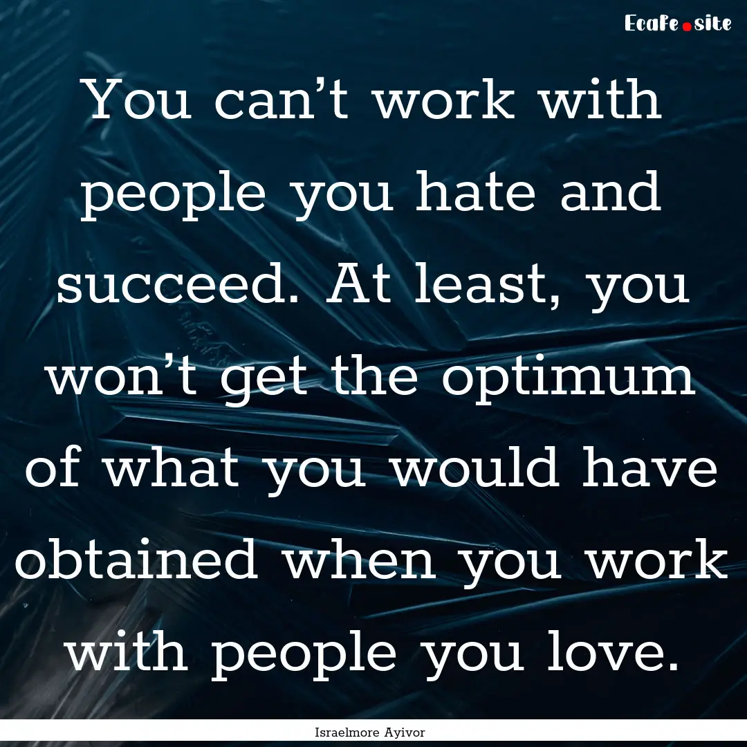 You can’t work with people you hate and.... : Quote by Israelmore Ayivor