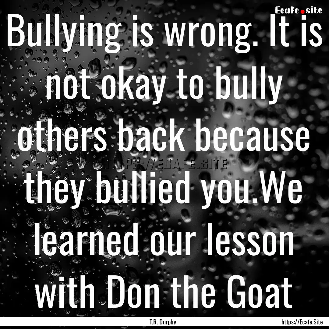 Bullying is wrong. It is not okay to bully.... : Quote by T.R. Durphy