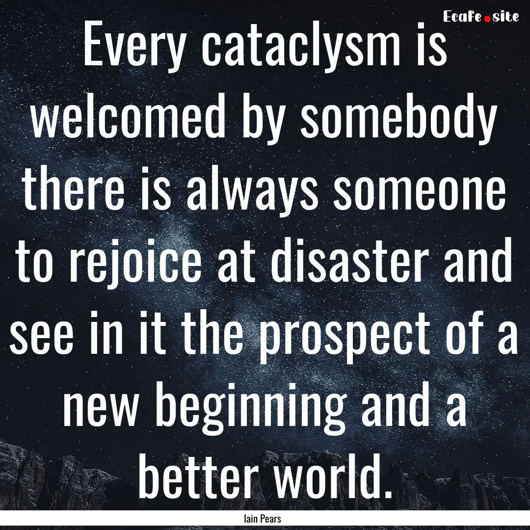 Every cataclysm is welcomed by somebody there.... : Quote by Iain Pears