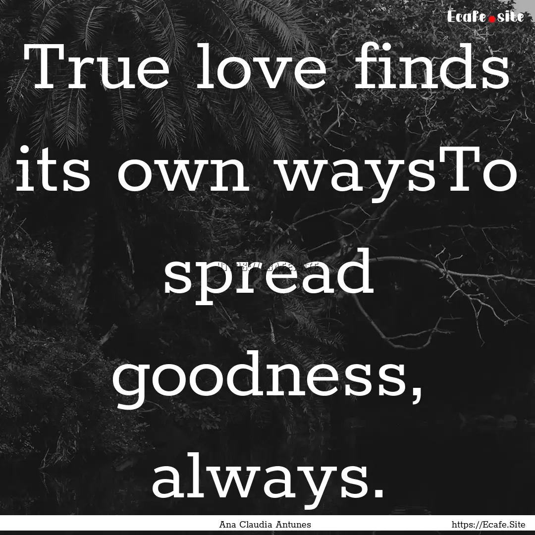 True love finds its own waysTo spread goodness,.... : Quote by Ana Claudia Antunes