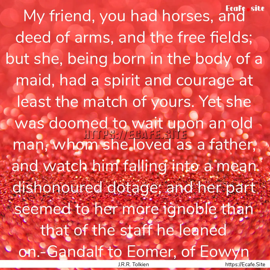 My friend, you had horses, and deed of arms,.... : Quote by J.R.R. Tolkien