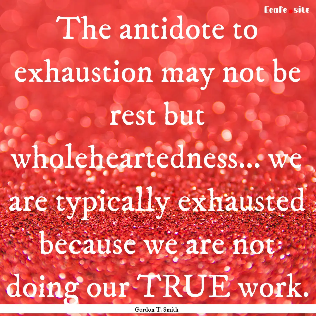 The antidote to exhaustion may not be rest.... : Quote by Gordon T. Smith