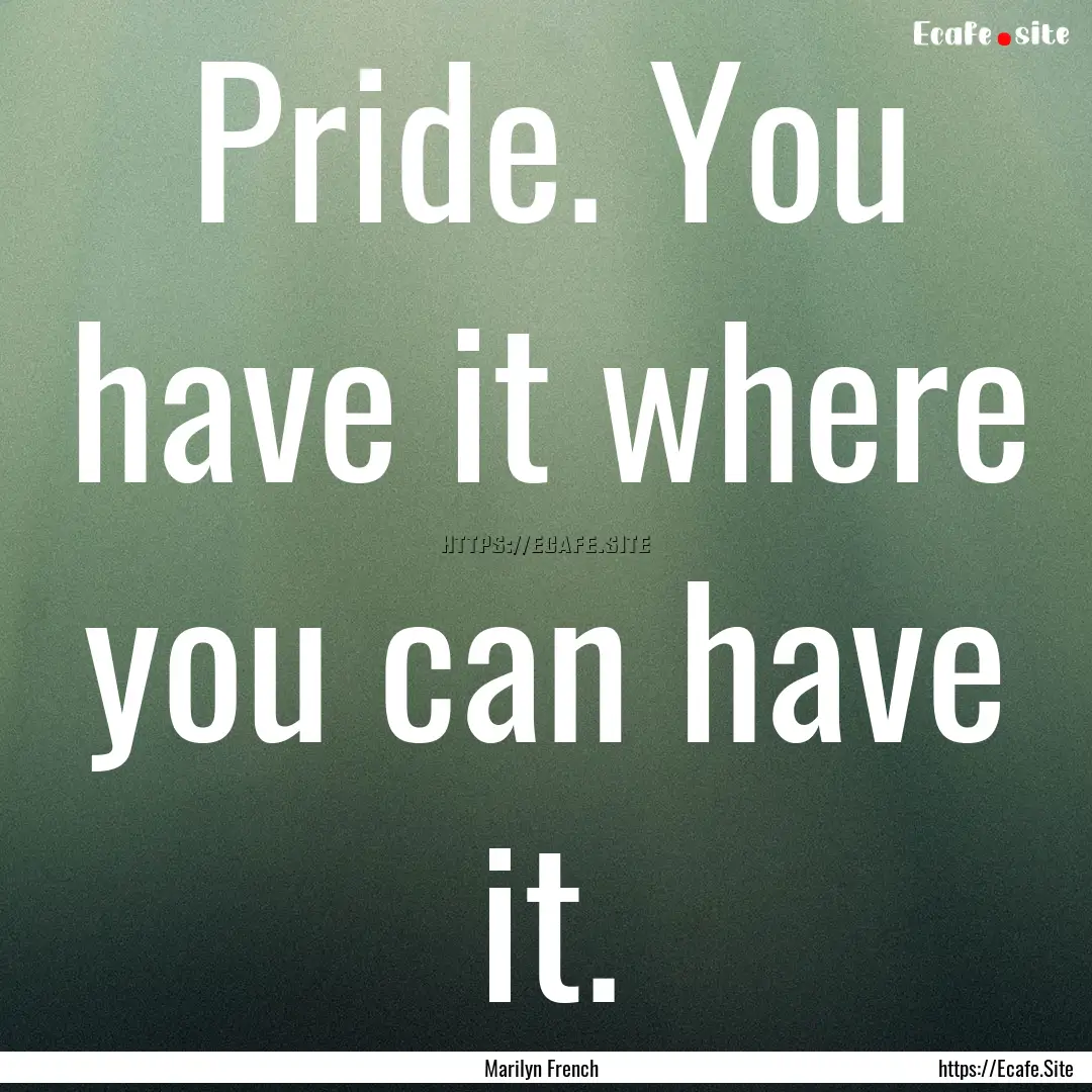 Pride. You have it where you can have it..... : Quote by Marilyn French