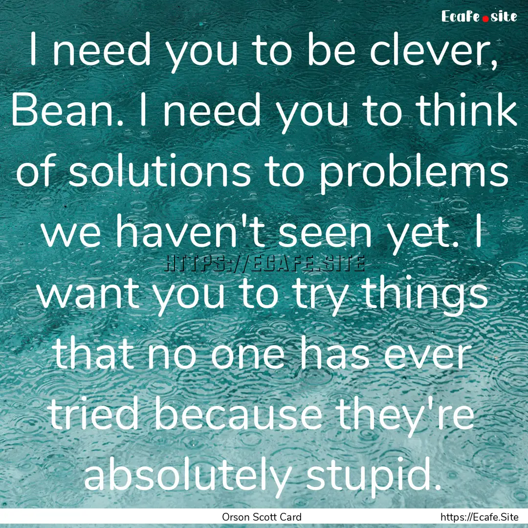 I need you to be clever, Bean. I need you.... : Quote by Orson Scott Card