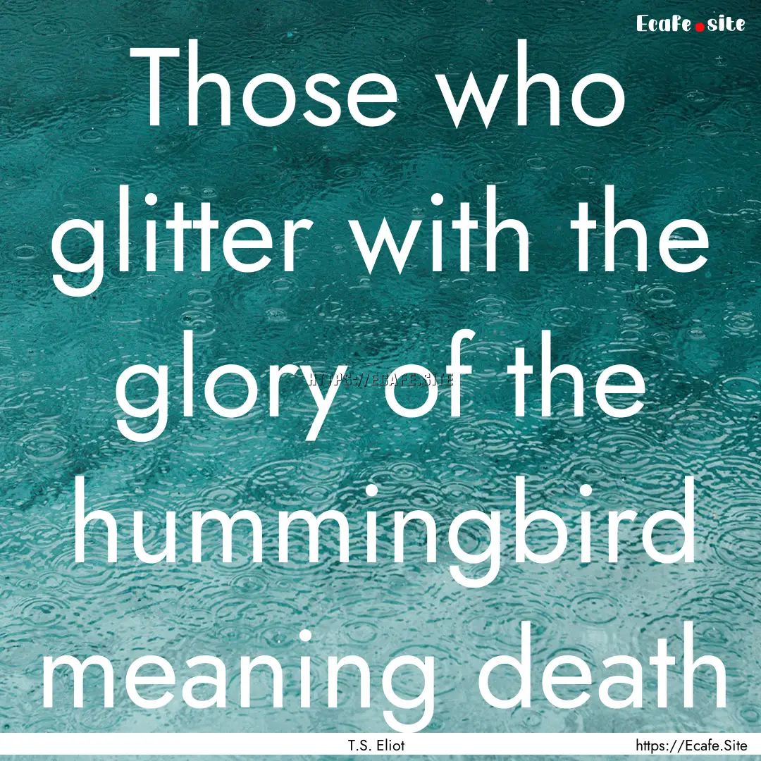 Those who glitter with the glory of the hummingbird.... : Quote by T.S. Eliot