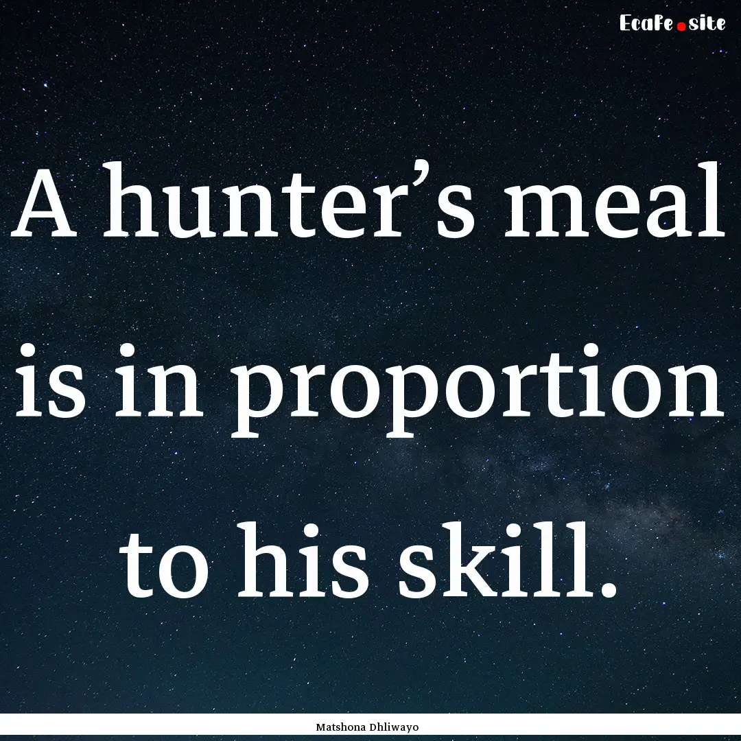 A hunter’s meal is in proportion to his.... : Quote by Matshona Dhliwayo