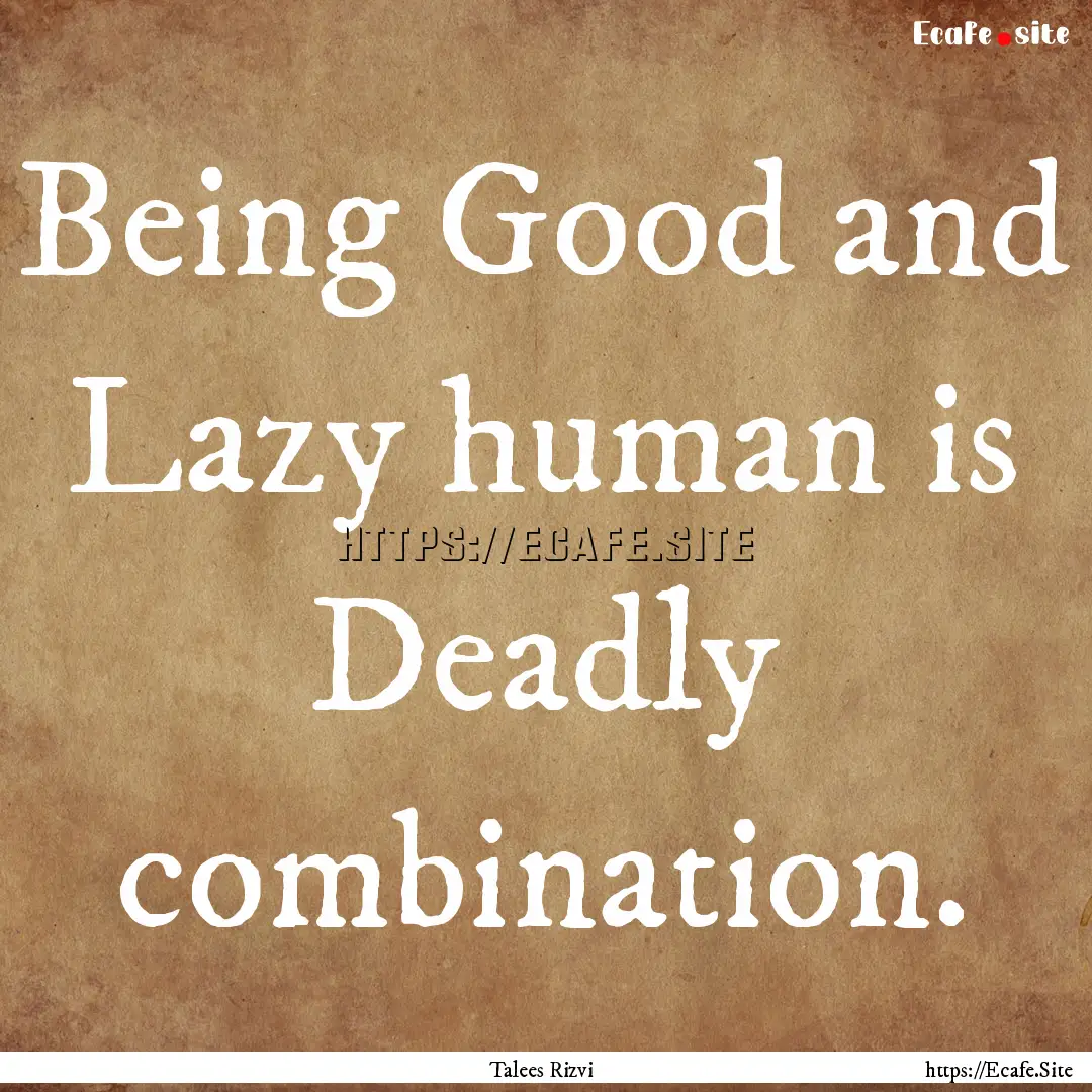 Being Good and Lazy human is Deadly combination..... : Quote by Talees Rizvi